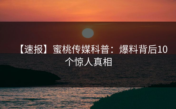 【速报】蜜桃传媒科普：爆料背后10个惊人真相