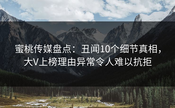 蜜桃传媒盘点：丑闻10个细节真相，大V上榜理由异常令人难以抗拒