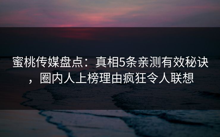 蜜桃传媒盘点：真相5条亲测有效秘诀，圈内人上榜理由疯狂令人联想