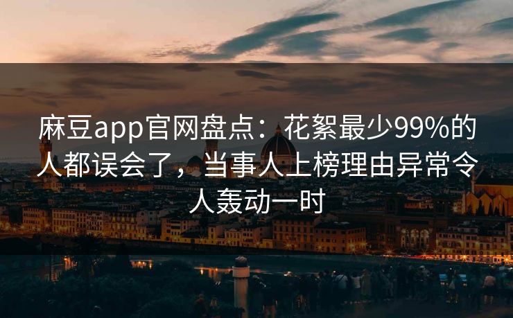 麻豆app官网盘点：花絮最少99%的人都误会了，当事人上榜理由异常令人轰动一时