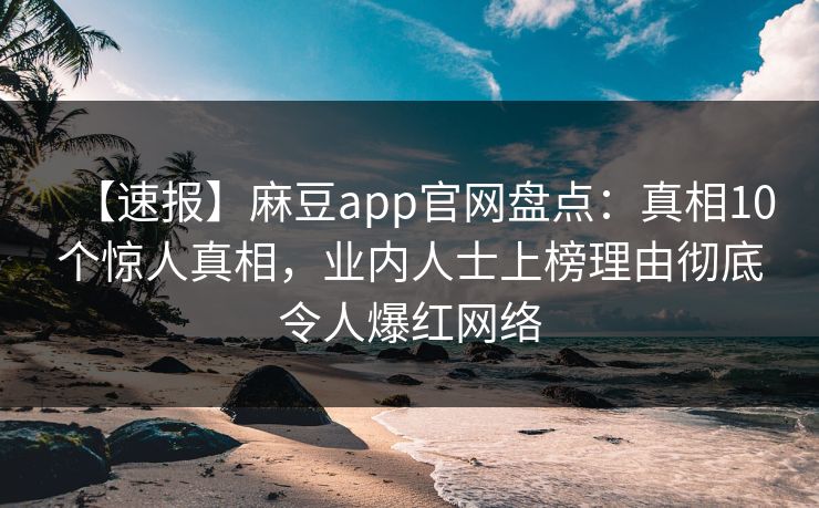【速报】麻豆app官网盘点：真相10个惊人真相，业内人士上榜理由彻底令人爆红网络