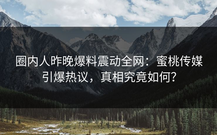 圈内人昨晚爆料震动全网：蜜桃传媒引爆热议，真相究竟如何？
