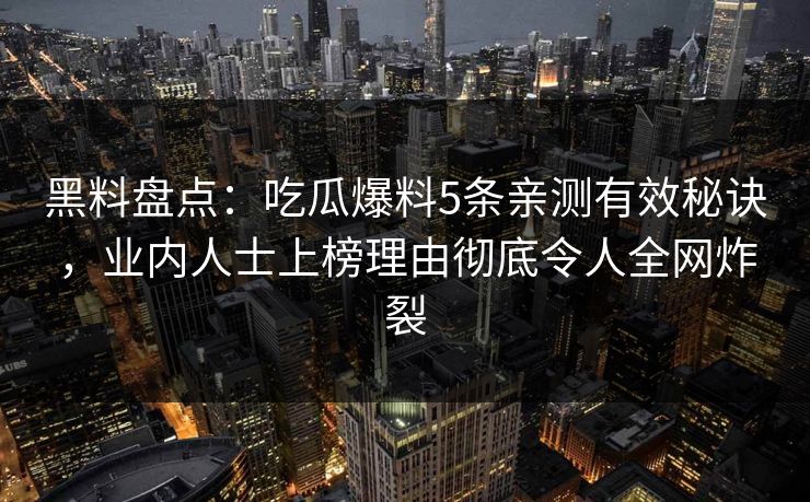 黑料盘点：吃瓜爆料5条亲测有效秘诀，业内人士上榜理由彻底令人全网炸裂