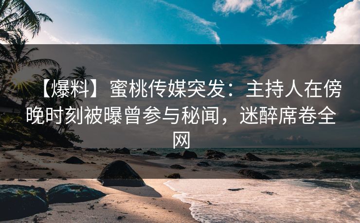 【爆料】蜜桃传媒突发：主持人在傍晚时刻被曝曾参与秘闻，迷醉席卷全网