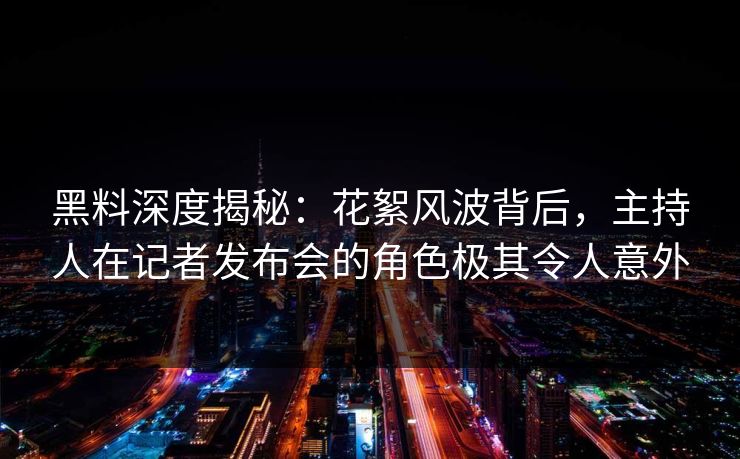 黑料深度揭秘：花絮风波背后，主持人在记者发布会的角色极其令人意外