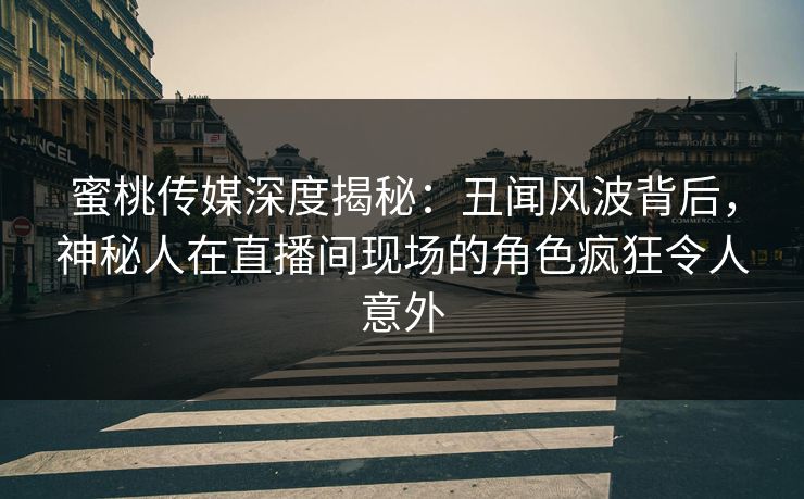 蜜桃传媒深度揭秘：丑闻风波背后，神秘人在直播间现场的角色疯狂令人意外
