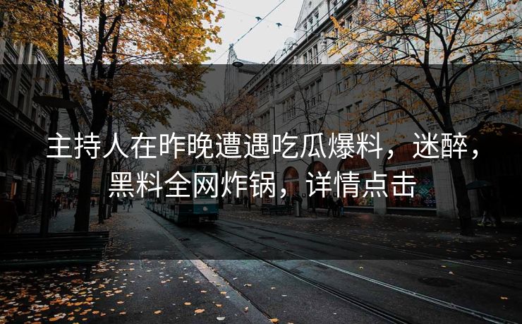 主持人在昨晚遭遇吃瓜爆料，迷醉，黑料全网炸锅，详情点击