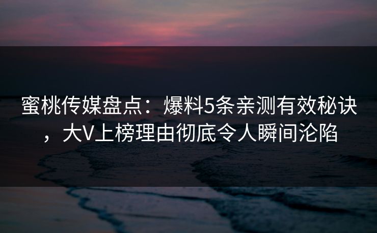 蜜桃传媒盘点：爆料5条亲测有效秘诀，大V上榜理由彻底令人瞬间沦陷