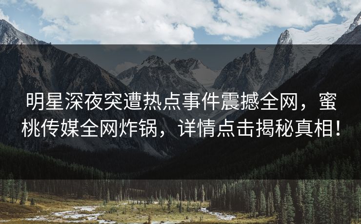 明星深夜突遭热点事件震撼全网，蜜桃传媒全网炸锅，详情点击揭秘真相！