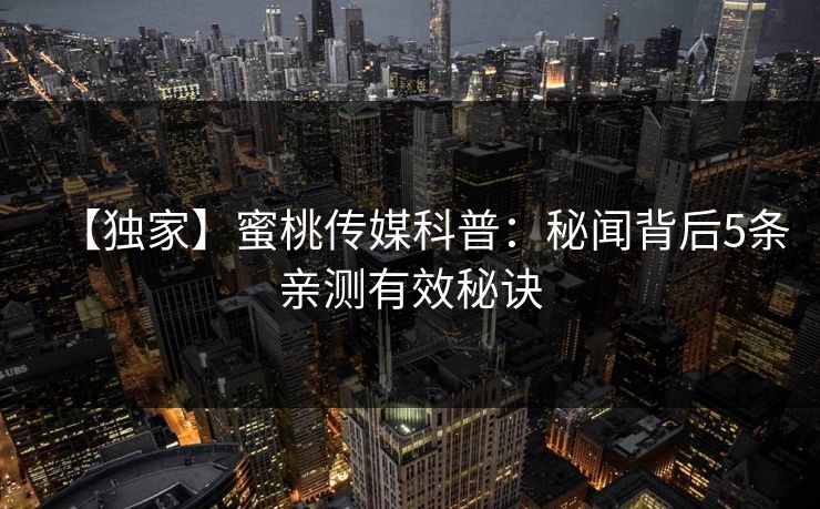 【独家】蜜桃传媒科普：秘闻背后5条亲测有效秘诀