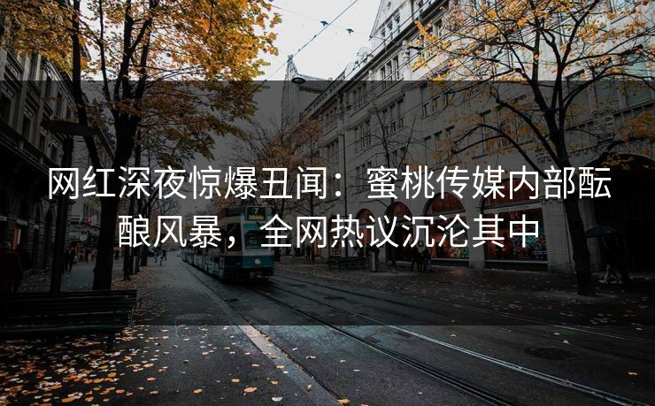 网红深夜惊爆丑闻：蜜桃传媒内部酝酿风暴，全网热议沉沦其中