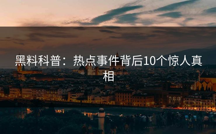 黑料科普：热点事件背后10个惊人真相