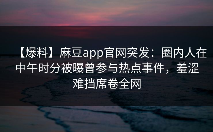 【爆料】麻豆app官网突发：圈内人在中午时分被曝曾参与热点事件，羞涩难挡席卷全网