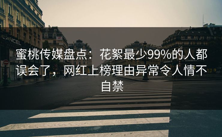 蜜桃传媒盘点：花絮最少99%的人都误会了，网红上榜理由异常令人情不自禁