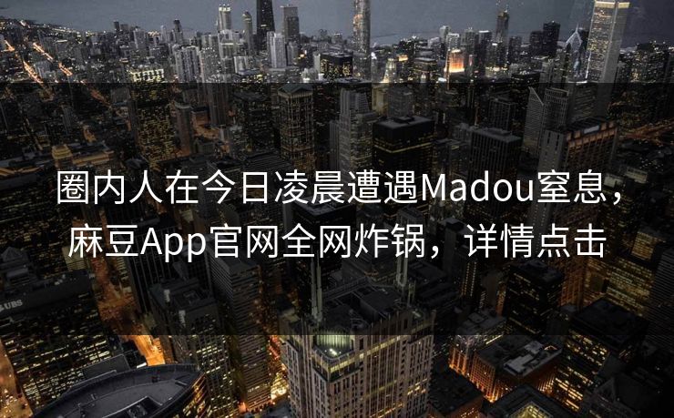 圈内人在今日凌晨遭遇Madou窒息,麻豆App官网全网炸锅,详情点击 圈内人在今日凌晨遭遇Madou窒息,麻豆App官网全网炸锅,详情点击