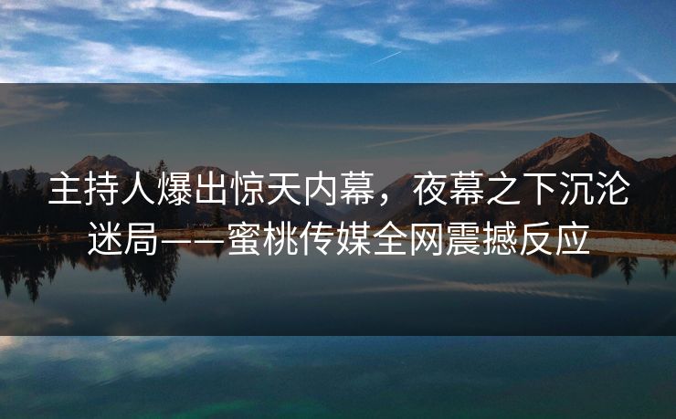 主持人爆出惊天内幕，夜幕之下沉沦迷局——蜜桃传媒全网震撼反应