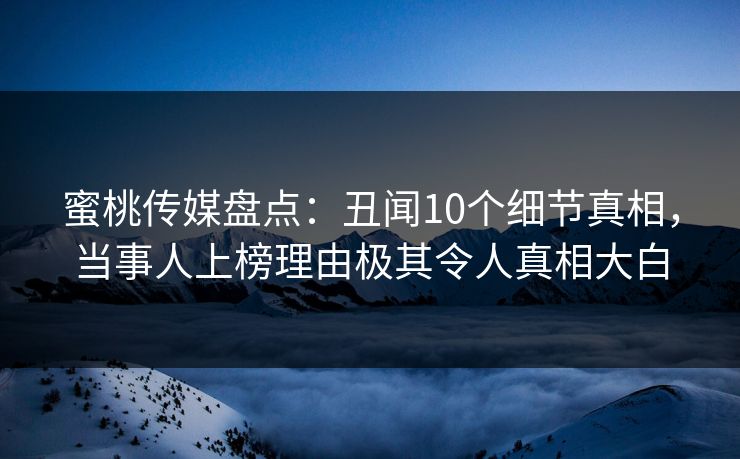 蜜桃传媒盘点：丑闻10个细节真相，当事人上榜理由极其令人真相大白