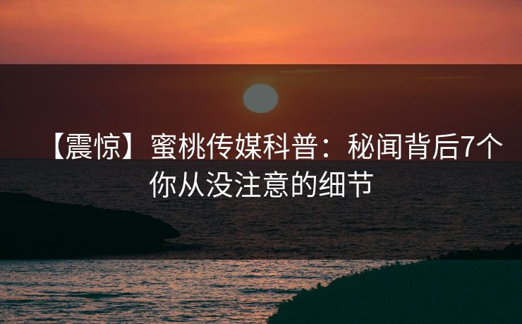 【震惊】蜜桃传媒科普：秘闻背后7个你从没注意的细节