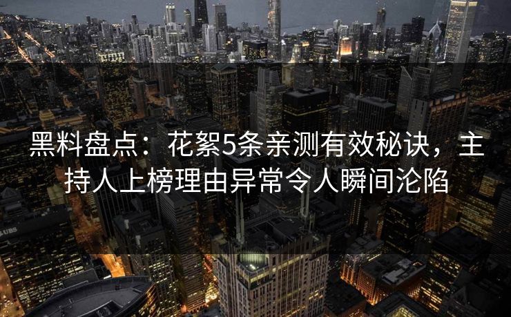 黑料盘点:花絮5条亲测有效秘诀,主持人上榜理由异常令人瞬间沦陷 黑料盘点:花絮5条亲测有效秘诀,主持人上榜理由异常令人瞬间沦陷