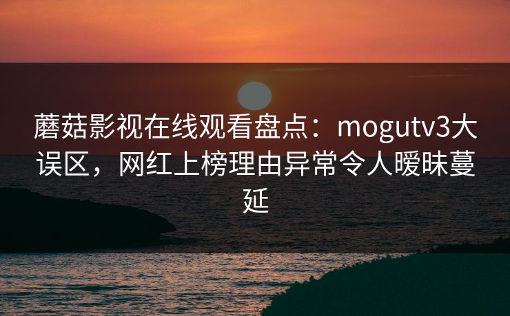 蘑菇影视在线观看盘点:mogutv3大误区,网红上榜理由异常令人暧昧蔓延 蘑菇影视在线观看盘点:mogutv3大误区,网红上榜理由异常令人暧昧蔓延