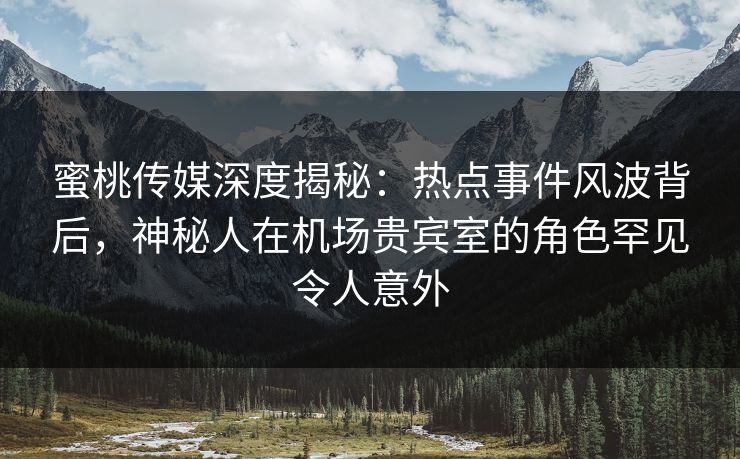 蜜桃传媒深度揭秘:热点事件风波背后,神秘人在机场贵宾室的角色罕见令人意外 蜜桃传媒深度揭秘:热点事件风波背后,神秘人在机场贵宾室的角色罕见令人意外