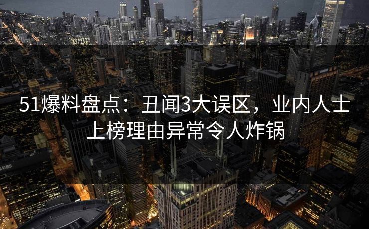 51爆料盘点：丑闻3大误区，业内人士上榜理由异常令人炸锅