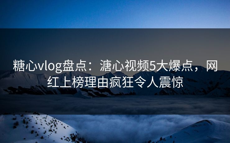 糖心vlog盘点：溏心视频5大爆点，网红上榜理由疯狂令人震惊
