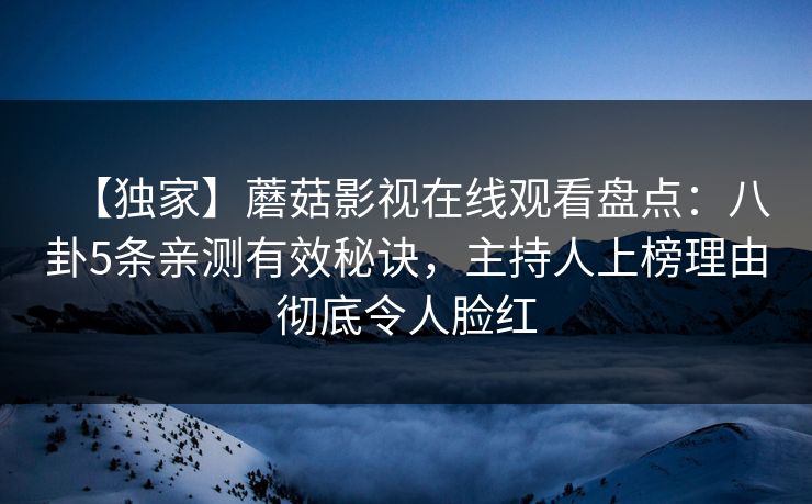 【独家】蘑菇影视在线观看盘点：八卦5条亲测有效秘诀，主持人上榜理由彻底令人脸红