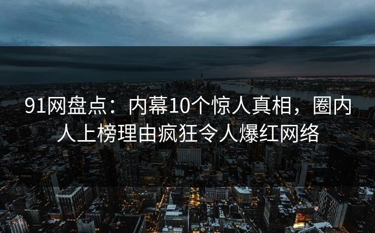 91网盘点:内幕10个惊人真相,圈内人上榜理由疯狂令人爆红网络 91网盘点:内幕10个惊人真相,圈内人上榜理由疯狂令人爆红网络