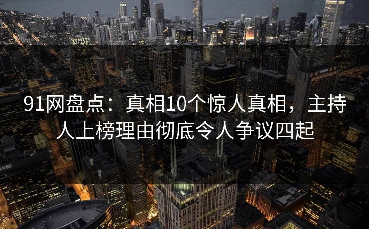 91网盘点:真相10个惊人真相,主持人上榜理由彻底令人争议四起 91网盘点:真相10个惊人真相,主持人上榜理由彻底令人争议四起