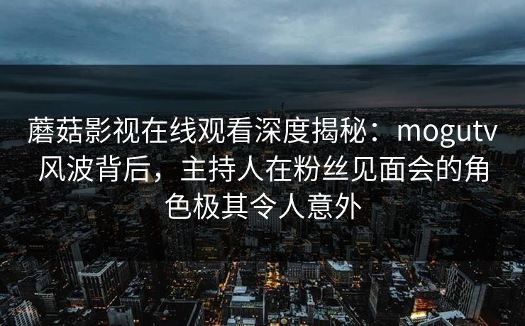 蘑菇影视在线观看深度揭秘:mogutv风波背后,主持人在粉丝见面会的角色极其令人意外 蘑菇影视在线观看深度揭秘:mogutv风波背后,主持人在粉丝见面会的角色极其令人意外