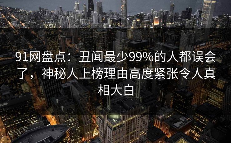 91网盘点：丑闻最少99%的人都误会了，神秘人上榜理由高度紧张令人真相大白