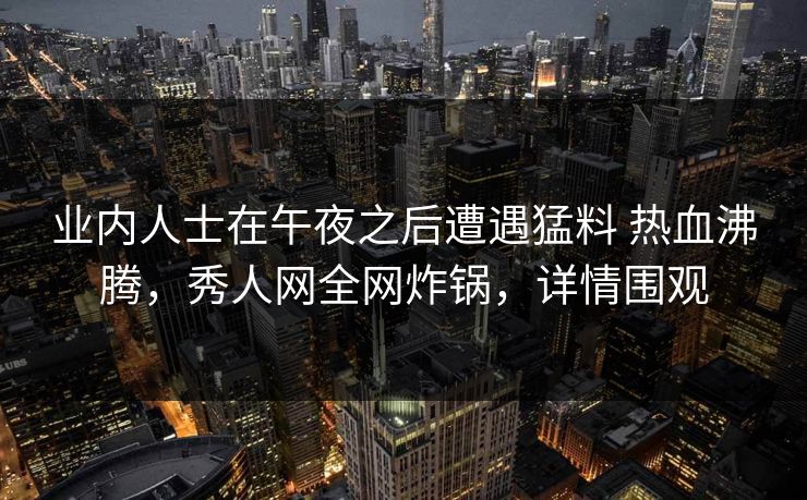 业内人士在午夜之后遭遇猛料 热血沸腾，秀人网全网炸锅，详情围观