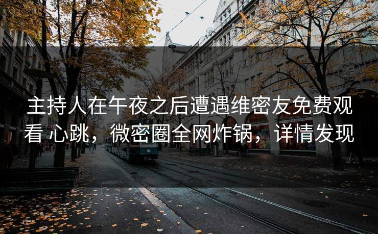 主持人在午夜之后遭遇维密友免费观看 心跳,微密圈全网炸锅,详情发现 主持人在午夜之后遭遇维密友免费观看 心跳,微密圈全网炸锅,详情发现