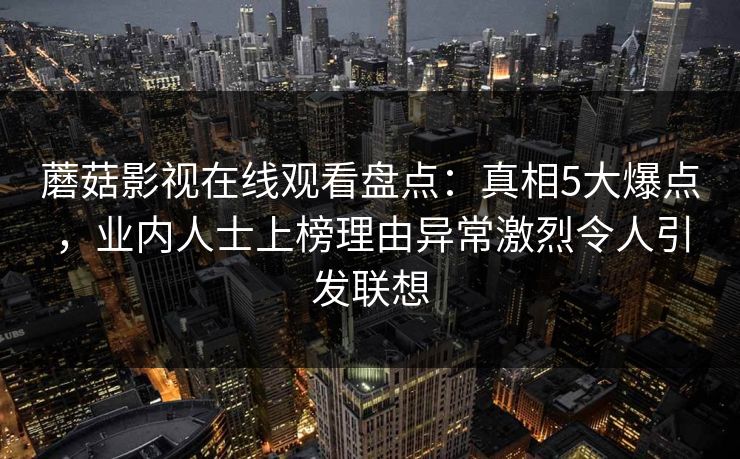 蘑菇影视在线观看盘点：真相5大爆点，业内人士上榜理由异常激烈令人引发联想