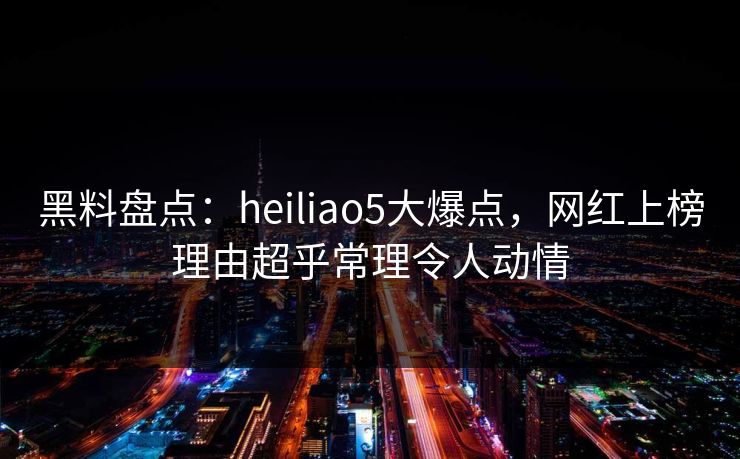 黑料盘点：heiliao5大爆点，网红上榜理由超乎常理令人动情