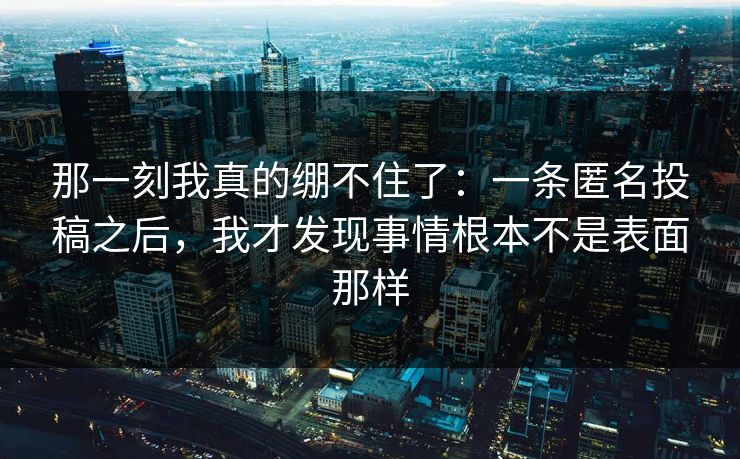 那一刻我真的绷不住了：一条匿名投稿之后，我才发现事情根本不是表面那样