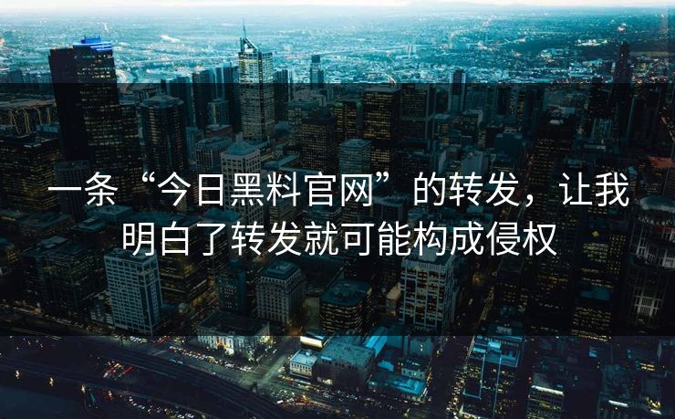 一条“今日黑料官网”的转发，让我明白了转发就可能构成侵权