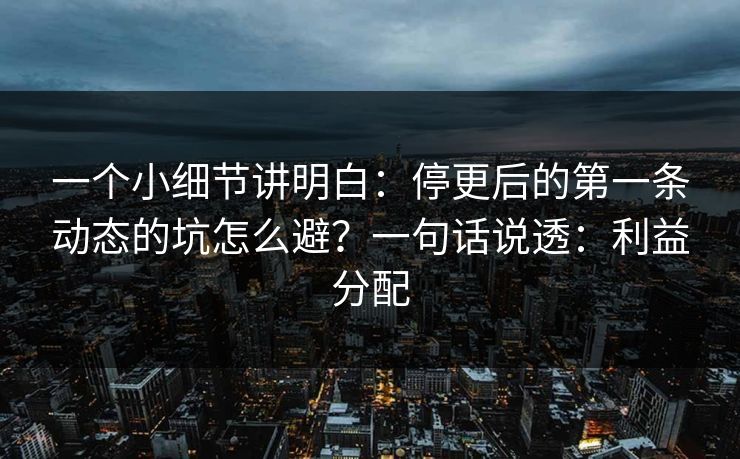 一个小细节讲明白：停更后的第一条动态的坑怎么避？一句话说透：利益分配