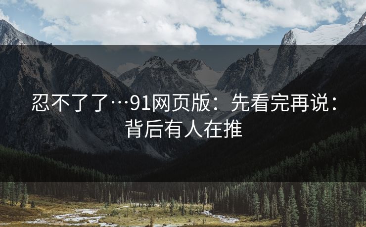 忍不了了…91网页版：先看完再说：背后有人在推