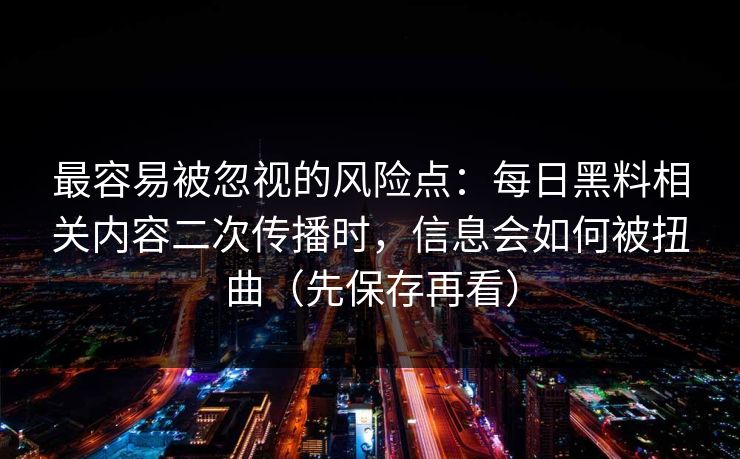 最容易被忽视的风险点:每日黑料相关内容二次传播时,信息会如何被扭曲(先保存再看) 最容易被忽视的风险点:每日黑料相关内容二次传播时,信息会如何被扭曲(先保存再看)