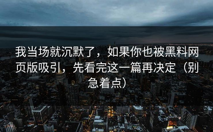 我当场就沉默了，如果你也被黑料网页版吸引，先看完这一篇再决定（别急着点）