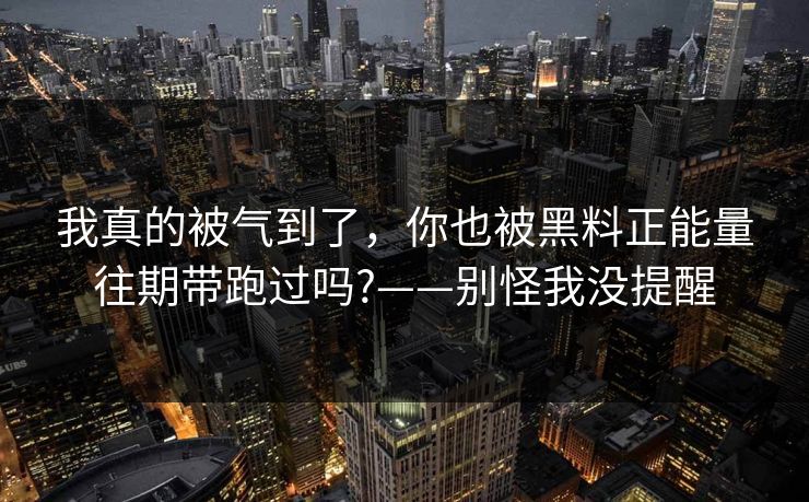 我真的被气到了,你也被黑料正能量往期带跑过吗?——别怪我没提醒 我真的被气到了,你也被黑料正能量往期带跑过吗?——别怪我没提醒
