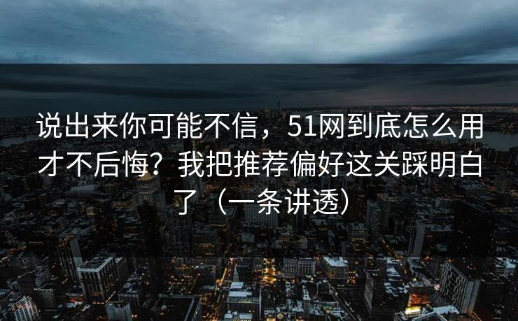 说出来你可能不信,51网到底怎么用才不后悔?我把推荐偏好这关踩明白了(一条讲透) 说出来你可能不信,51网到底怎么用才不后悔?我把推荐偏好这关踩明白了(一条讲透)