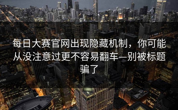 每日大赛官网出现隐藏机制,你可能从没注意过更不容易翻车—别被标题骗了 每日大赛官网出现隐藏机制,你可能从没注意过更不容易翻车—别被标题骗了