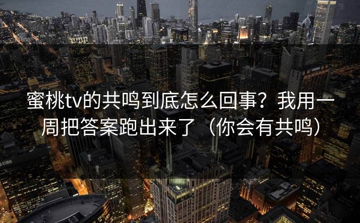 蜜桃tv的共鸣到底怎么回事？我用一周把答案跑出来了（你会有共鸣）