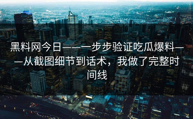 黑料网今日——一步步验证吃瓜爆料——从截图细节到话术,我做了完整时间线 黑料网今日——一步步验证吃瓜爆料——从截图细节到话术,我做了完整时间线