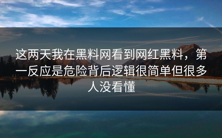 这两天我在黑料网看到网红黑料,第一反应是危险背后逻辑很简单但很多人没看懂 这两天我在黑料网看到网红黑料,第一反应是危险背后逻辑很简单但很多人没看懂
