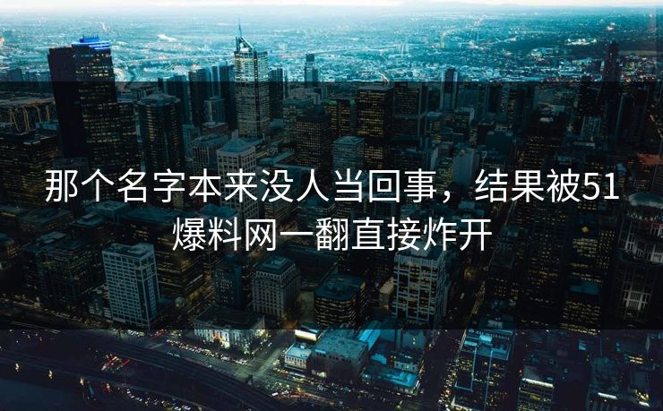 那个名字本来没人当回事，结果被51爆料网一翻直接炸开