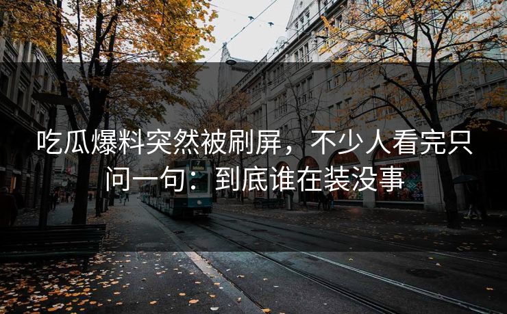 吃瓜爆料突然被刷屏,不少人看完只问一句:到底谁在装没事 吃瓜爆料突然被刷屏,不少人看完只问一句:到底谁在装没事
